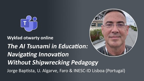 Wykład otwarty (MS Teams) "The AI Tsunami in Education: Navigating Innovation Without Shipwrecking Pedagogy"